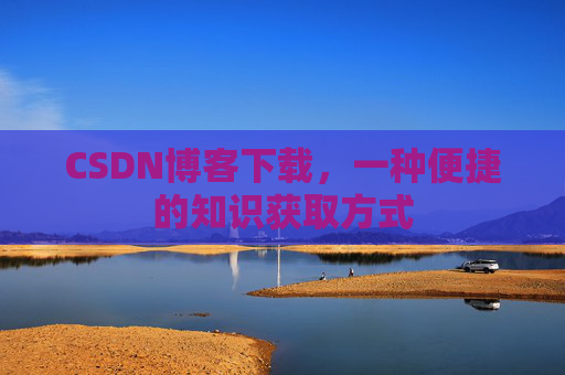 CSDN博客下载,一种便捷的知识获取方式 CSDN博客下载,一种便捷的知识获取方式