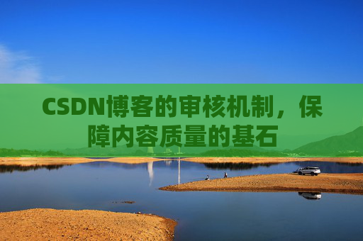 CSDN博客的审核机制，保障内容质量的基石